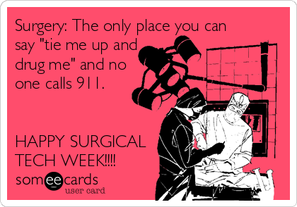 Surgery: The only place you can
say "tie me up and 
drug me" and no 
one calls 911.


HAPPY SURGICAL
TECH WEEK!!!!