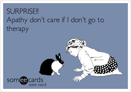 SURPRISE!!
Apathy don't care if I don't go to
therapy