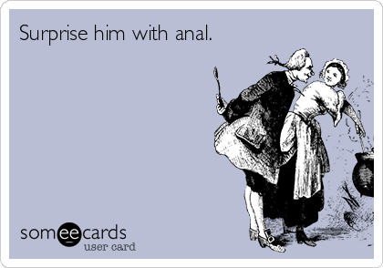 Surprise him with anal. 