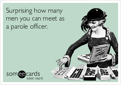 Surprising how many
men you can meet as
a parole officer.