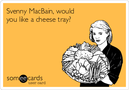 Svenny MacBain, would
you like a cheese tray?