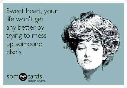 Sweet heart, your
life won't get
any better by
trying to mess
up someone
else's.