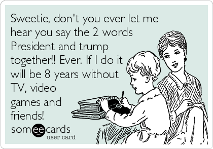 Sweetie, don't you ever let me
hear you say the 2 words
President and trump
together!! Ever. If I do it
will be 8 years without
TV, video
games and
friends!