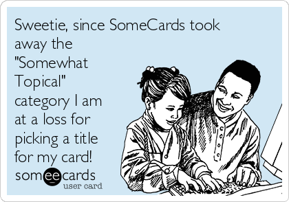 Sweetie, since SomeCards took
away the
"Somewhat
Topical"
category I am
at a loss for
picking a title
for my card!