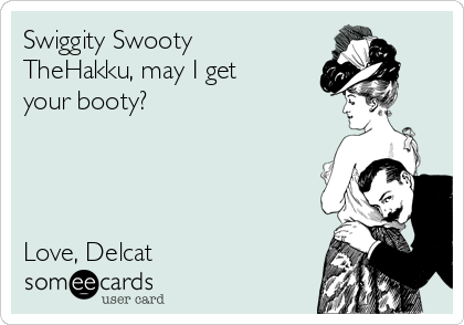 Swiggity Swooty
TheHakku, may I get
your booty?




Love, Delcat