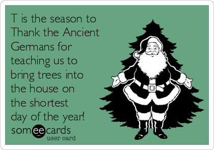 T is the season to
Thank the Ancient
Germans for
teaching us to
bring trees into
the house on
the shortest
day of the year!