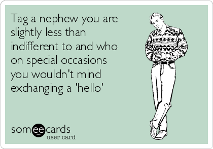 Tag a nephew you are
slightly less than
indifferent to and who
on special occasions 
you wouldn't mind 
exchanging a 'hello'