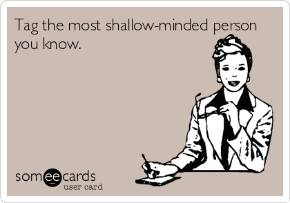 Tag the most shallow-minded person
you know.