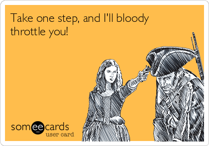 Take one step, and I'll bloody
throttle you!
