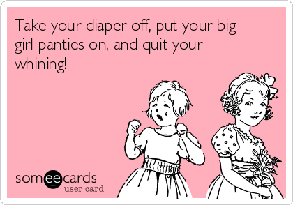 Take your diaper off, put your big
girl panties on, and quit your
whining!