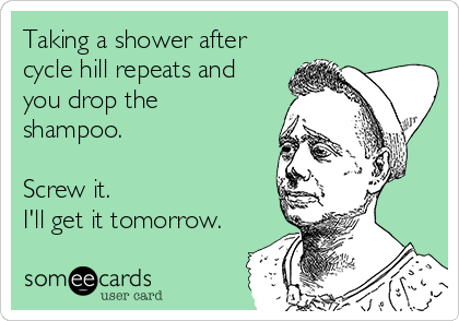 Taking a shower after
cycle hill repeats and
you drop the
shampoo.

Screw it. 
I'll get it tomorrow.