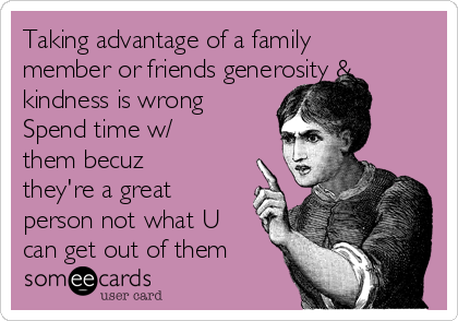 Taking advantage of a family
member or friends generosity &
kindness is wrong
Spend time w/
them becuz
they're a great
person not what U
can get out of them