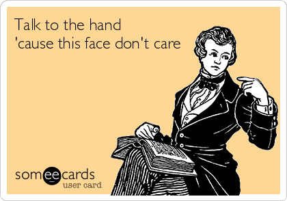 Talk to the hand 
'cause this face don't care