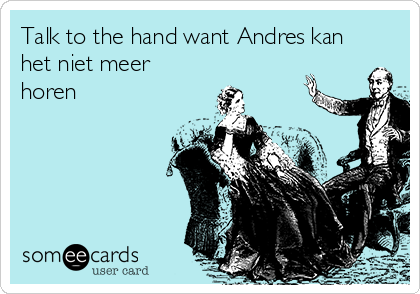 Talk to the hand want Andres kan
het niet meer
horen