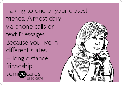 Talking to one of your closest
friends. Almost daily
via phone calls or
text Messages.
Because you live in
different states.
= long distance
friendship.