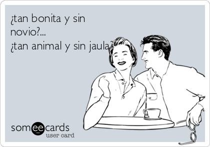 ¿tan bonita y sin
novio?...
¿tan animal y sin jaula?
