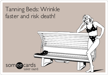 Tanning Beds: Wrinkle
faster and risk death!