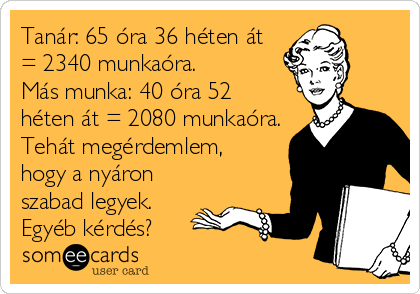 Tanár: 65 óra 36 héten át 
= 2340 munkaóra.
Más munka: 40 óra 52 
héten át = 2080 munkaóra.
Tehát megérdemlem, 
hogy a nyáron
szabad legyek. 
Egyéb kérdés?