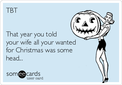 TBT


That year you told
your wife all your wanted
for Christmas was some 
head...
