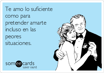 Te amo lo suficiente
como para
pretender amarte
incluso en las
peores
situaciones.