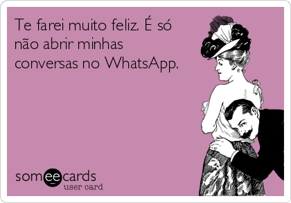 Te farei muito feliz. É só
não abrir minhas
conversas no WhatsApp.