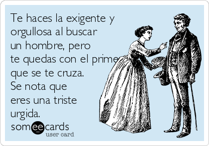 Te haces la exigente y
orgullosa al buscar
un hombre, pero
te quedas con el primero
que se te cruza.
Se nota que
eres una triste
urgida. 