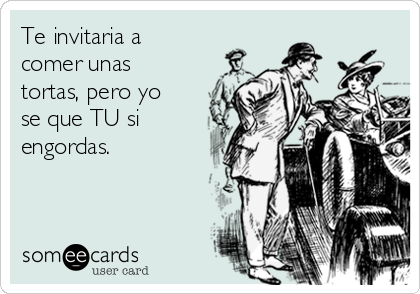 Te invitaria a
comer unas
tortas, pero yo
se que TU si
engordas.