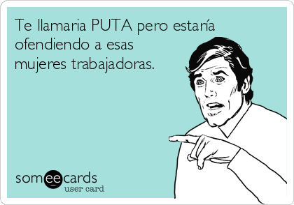 Te llamaria PUTA pero estaría
ofendiendo a esas
mujeres trabajadoras.