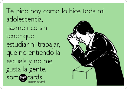 Te pido hoy como lo hice toda mi
adolescencia,
hazme rico sin
tener que
estudiar ni trabajar,
que no entiendo la
escuela y no me
gusta la gente.