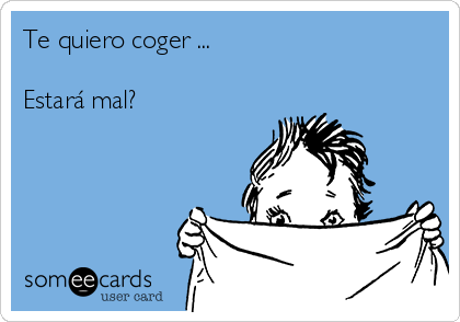 Te quiero coger ...

Estará mal? 