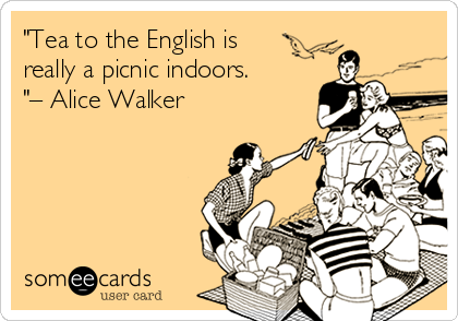 "Tea to the English is
really a picnic indoors.
"– Alice Walker