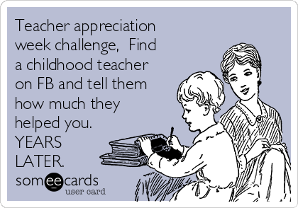 Teacher appreciation
week challenge,  Find
a childhood teacher
on FB and tell them
how much they
helped you.
YEARS
LATER. 