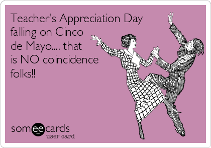 Teacher's Appreciation Day
falling on Cinco
de Mayo.... that
is NO coincidence
folks!!