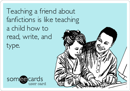 Teaching a friend about
fanfictions is like teaching
a child how to
read, write, and
type.