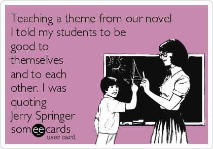 Teaching a theme from our novel
I told my students to be
good to
themselves
and to each
other. I was
quoting
Jerry Springer