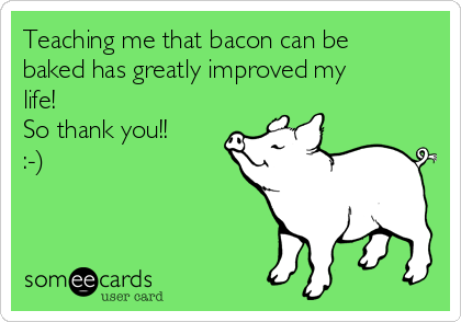 Teaching me that bacon can be
baked has greatly improved my
life!
So thank you!! 
:-) 