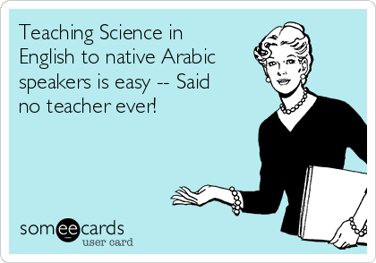 Teaching Science in
English to native Arabic
speakers is easy -- Said
no teacher ever!