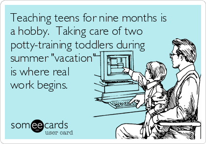 Teaching teens for nine months is
a hobby.  Taking care of two
potty-training toddlers during
summer "vacation"
is where real
work begins.