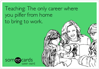 Teaching: The only career where
you pilfer from home
to bring to work.