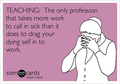 TEACHING:  The only profession
that takes more work
to call in sick than it
does to drag your
dying self in to
work.