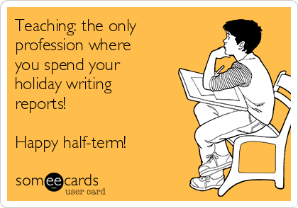 Teaching: the only
profession where
you spend your
holiday writing
reports!

Happy half-term!