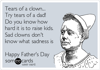 Tears of a clown...
Try tears of a dad!
Do you know how
hard it is to raise kids.
Sad clowns don't
know what sadness is

Happy Father's Day