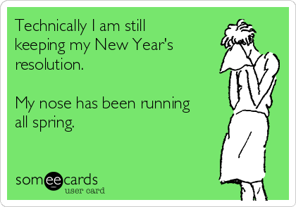 Technically I am still
keeping my New Year's
resolution. 

My nose has been running
all spring.