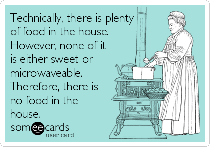 Technically, there is plenty
of food in the house.
However, none of it
is either sweet or
microwaveable.
Therefore, there is
no food in the
house.