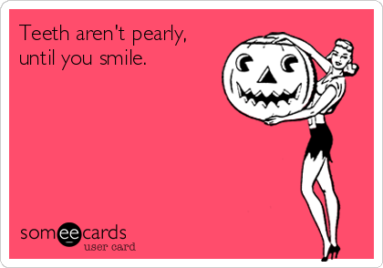 Teeth aren't pearly,
until you smile. 