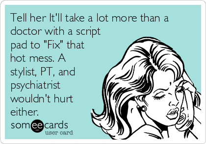 Tell her It'll take a lot more than a
doctor with a script
pad to "Fix" that
hot mess. A
stylist, PT, and
psychiatrist
wouldn't hurt
either.