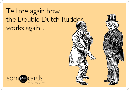 Tell me again how
the Double Dutch Rudder
works again....