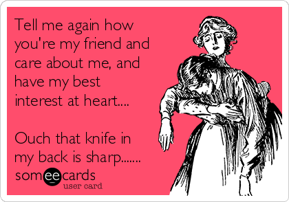 Tell me again how
you're my friend and
care about me, and
have my best
interest at heart....

Ouch that knife in
my back is sharp.......