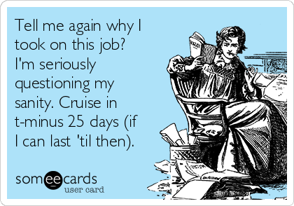 Tell me again why I
took on this job?
I'm seriously
questioning my
sanity. Cruise in
t-minus 25 days (if
I can last 'til then).