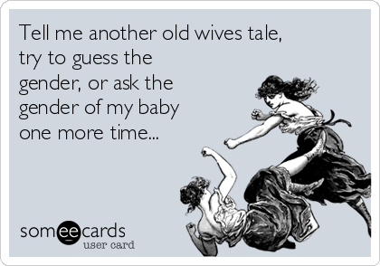 Tell me another old wives tale,
try to guess the
gender, or ask the
gender of my baby
one more time...

